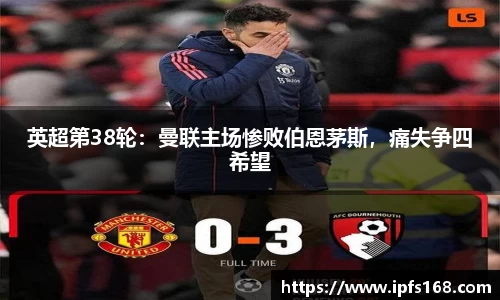英超第38轮：曼联主场惨败伯恩茅斯，痛失争四希望