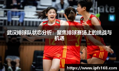 武汉排球队状态分析：聚焦排球赛场上的挑战与机遇