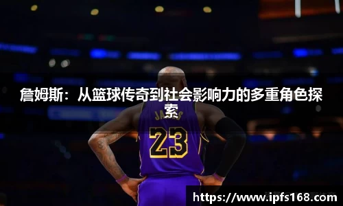 詹姆斯：从篮球传奇到社会影响力的多重角色探索