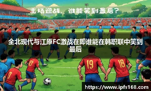 全北现代与江原FC激战在即谁能在韩职联中笑到最后