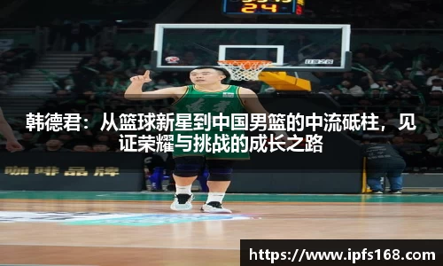 韩德君：从篮球新星到中国男篮的中流砥柱，见证荣耀与挑战的成长之路