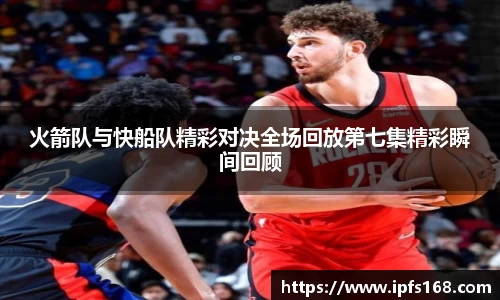 火箭队与快船队精彩对决全场回放第七集精彩瞬间回顾